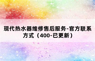 现代热水器维修售后服务-官方联系方式（400-已更新）