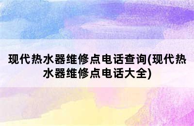 现代热水器维修点电话查询(现代热水器维修点电话大全)