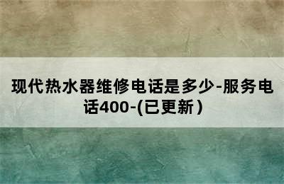 现代热水器维修电话是多少-服务电话400-(已更新）