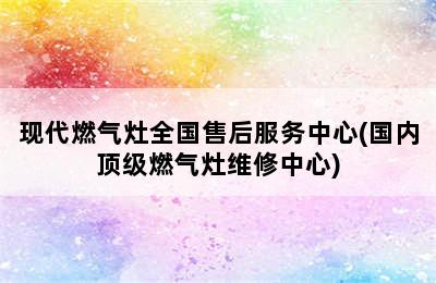 现代燃气灶全国售后服务中心(国内顶级燃气灶维修中心)