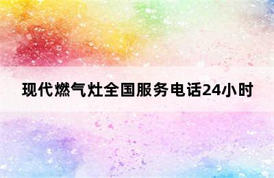 现代燃气灶全国服务电话24小时