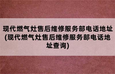 现代燃气灶售后维修服务部电话地址(现代燃气灶售后维修服务部电话地址查询)