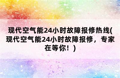 现代空气能24小时故障报修热线(现代空气能24小时故障报修，专家在等你！)