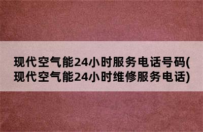 现代空气能24小时服务电话号码(现代空气能24小时维修服务电话)