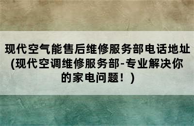 现代空气能售后维修服务部电话地址(现代空调维修服务部-专业解决你的家电问题！)