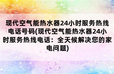 现代空气能热水器24小时服务热线电话号码(现代空气能热水器24小时服务热线电话：全天候解决您的家电问题)