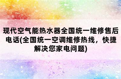 现代空气能热水器全国统一维修售后电话(全国统一空调维修热线，快捷解决您家电问题)