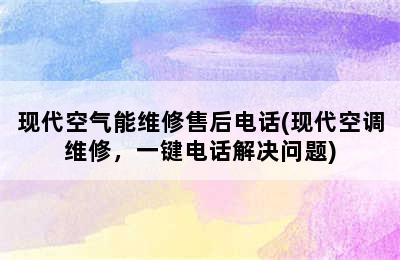 现代空气能维修售后电话(现代空调维修，一键电话解决问题)