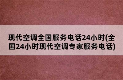 现代空调全国服务电话24小时(全国24小时现代空调专家服务电话)