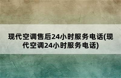 现代空调售后24小时服务电话(现代空调24小时服务电话)