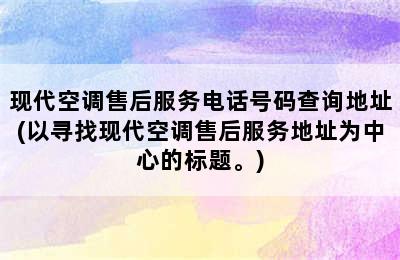 现代空调售后服务电话号码查询地址(以寻找现代空调售后服务地址为中心的标题。)