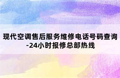 现代空调售后服务维修电话号码查询-24小时报修总部热线