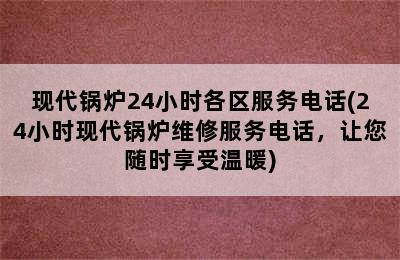 现代锅炉24小时各区服务电话(24小时现代锅炉维修服务电话，让您随时享受温暖)