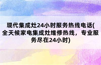 现代集成灶24小时服务热线电话(全天候家电集成灶维修热线，专业服务尽在24小时)