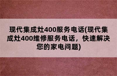 现代集成灶400服务电话(现代集成灶400维修服务电话，快速解决您的家电问题)