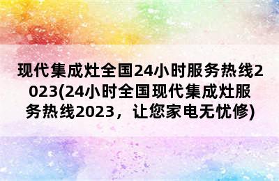 现代集成灶全国24小时服务热线2023(24小时全国现代集成灶服务热线2023，让您家电无忧修)