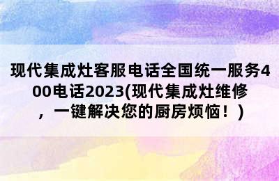 现代集成灶客服电话全国统一服务400电话2023(现代集成灶维修，一键解决您的厨房烦恼！)