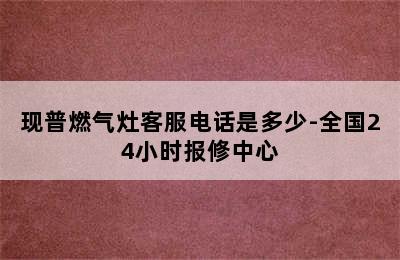 现普燃气灶客服电话是多少-全国24小时报修中心