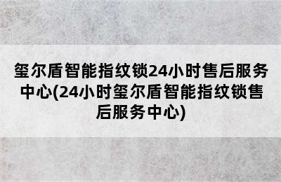 玺尔盾智能指纹锁24小时售后服务中心(24小时玺尔盾智能指纹锁售后服务中心)