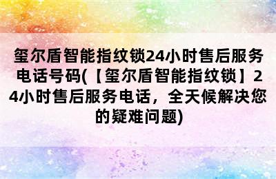 玺尔盾智能指纹锁24小时售后服务电话号码(【玺尔盾智能指纹锁】24小时售后服务电话，全天候解决您的疑难问题)