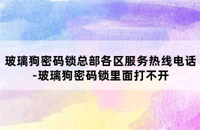 玻璃狗密码锁总部各区服务热线电话-玻璃狗密码锁里面打不开