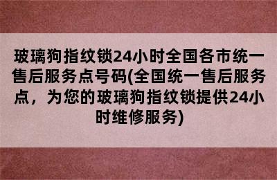 玻璃狗指纹锁24小时全国各市统一售后服务点号码(全国统一售后服务点，为您的玻璃狗指纹锁提供24小时维修服务)