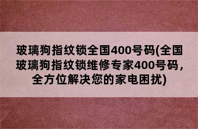 玻璃狗指纹锁全国400号码(全国玻璃狗指纹锁维修专家400号码，全方位解决您的家电困扰)