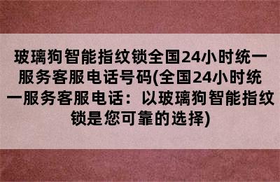 玻璃狗智能指纹锁全国24小时统一服务客服电话号码(全国24小时统一服务客服电话：以玻璃狗智能指纹锁是您可靠的选择)