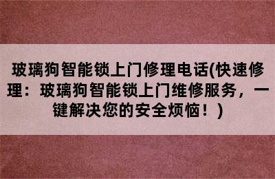 玻璃狗智能锁上门修理电话(快速修理：玻璃狗智能锁上门维修服务，一键解决您的安全烦恼！)