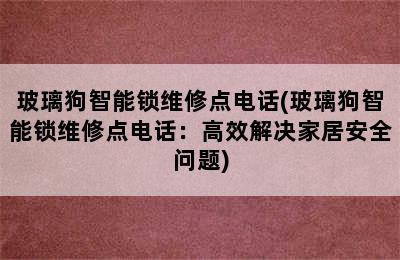 玻璃狗智能锁维修点电话(玻璃狗智能锁维修点电话：高效解决家居安全问题)