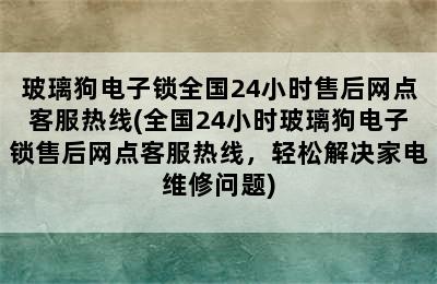 玻璃狗电子锁全国24小时售后网点客服热线(全国24小时玻璃狗电子锁售后网点客服热线，轻松解决家电维修问题)