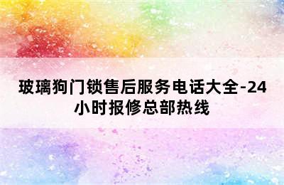 玻璃狗门锁售后服务电话大全-24小时报修总部热线