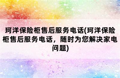 珂洋保险柜售后服务电话(珂洋保险柜售后服务电话，随时为您解决家电问题)