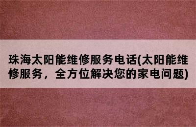 珠海太阳能维修服务电话(太阳能维修服务，全方位解决您的家电问题)