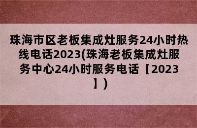 珠海市区老板集成灶服务24小时热线电话2023(珠海老板集成灶服务中心24小时服务电话【2023】)