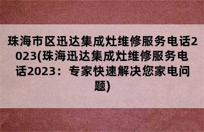 珠海市区迅达集成灶维修服务电话2023(珠海迅达集成灶维修服务电话2023：专家快速解决您家电问题)