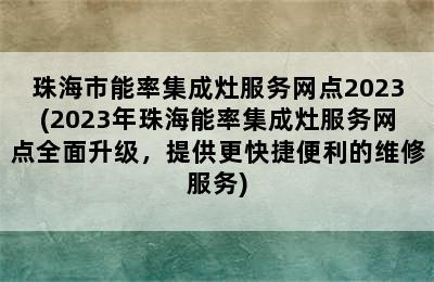 珠海市能率集成灶服务网点2023(2023年珠海能率集成灶服务网点全面升级，提供更快捷便利的维修服务)