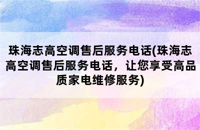 珠海志高空调售后服务电话(珠海志高空调售后服务电话，让您享受高品质家电维修服务)