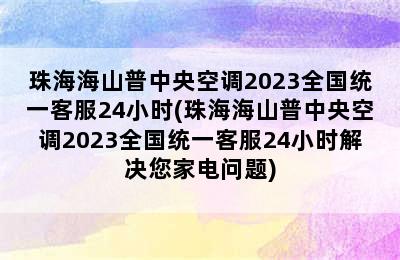 珠海海山普中央空调2023全国统一客服24小时(珠海海山普中央空调2023全国统一客服24小时解决您家电问题)