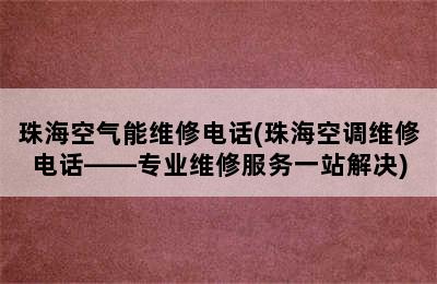 珠海空气能维修电话(珠海空调维修电话——专业维修服务一站解决)