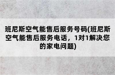 班尼斯空气能售后服务号码(班尼斯空气能售后服务电话，1对1解决您的家电问题)