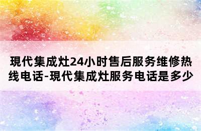 現代集成灶24小时售后服务维修热线电话-現代集成灶服务电话是多少