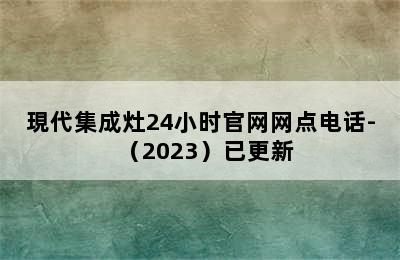 現代集成灶24小时官网网点电话-（2023）已更新