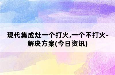 現代集成灶一个打火,一个不打火-解决方案(今日资讯)