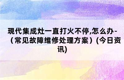 現代集成灶一直打火不停,怎么办-（常见故障维修处理方案）(今日资讯)