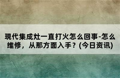 現代集成灶一直打火怎么回事-怎么维修，从那方面入手？(今日资讯)