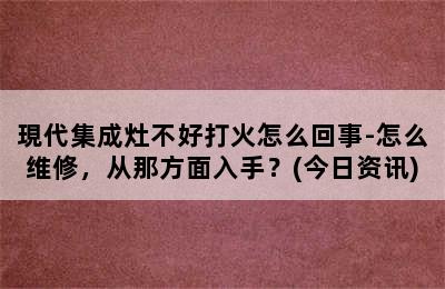 現代集成灶不好打火怎么回事-怎么维修，从那方面入手？(今日资讯)