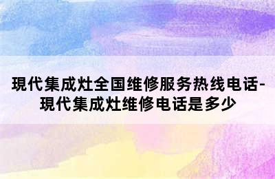 現代集成灶全国维修服务热线电话-現代集成灶维修电话是多少