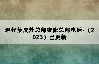 現代集成灶总部维修总部电话-（2023）已更新