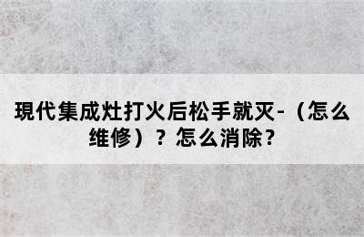 現代集成灶打火后松手就灭-（怎么维修）？怎么消除？